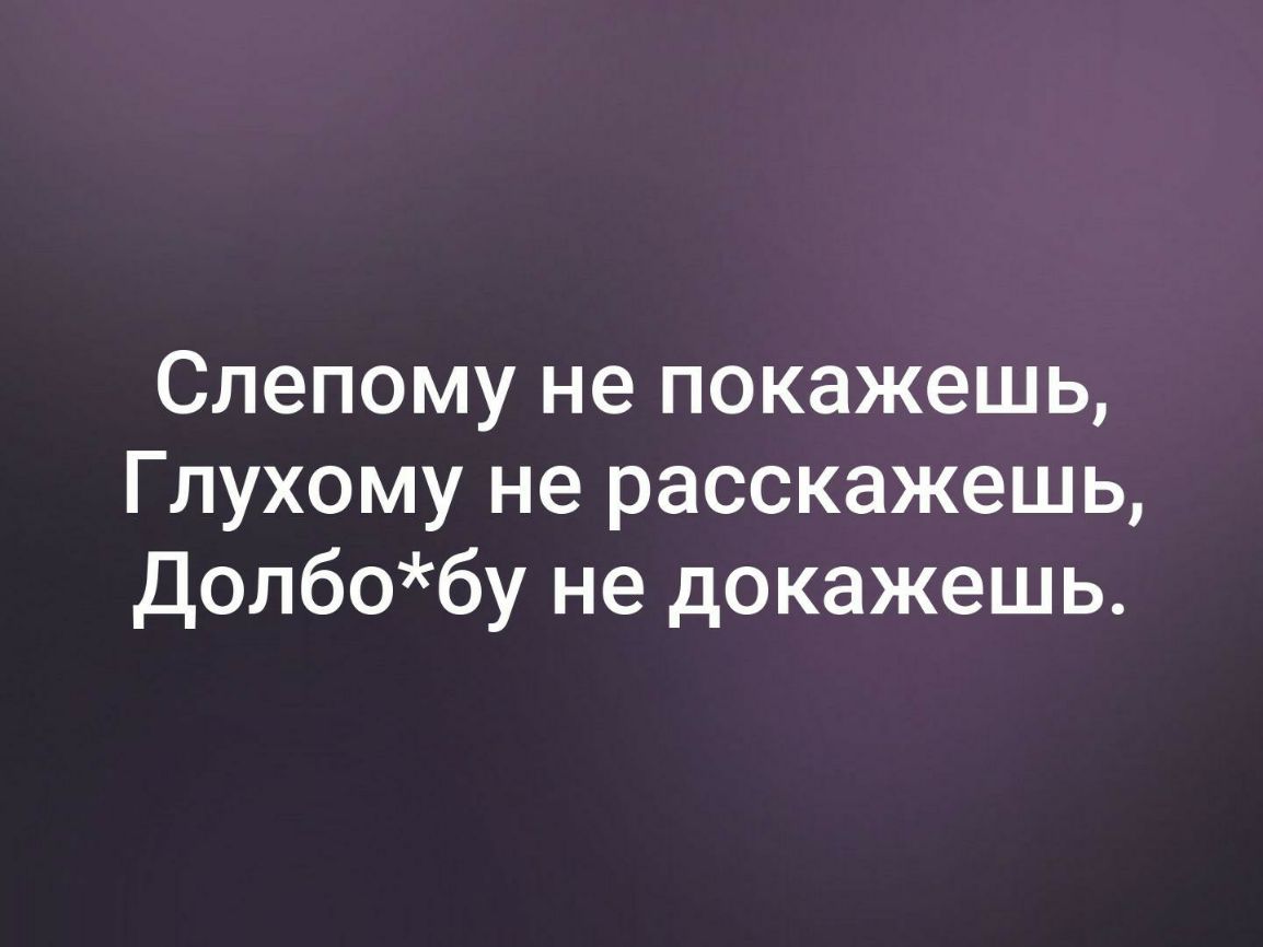 Слепому не покажешь Глухому не расскажешь долбобу не докажешь