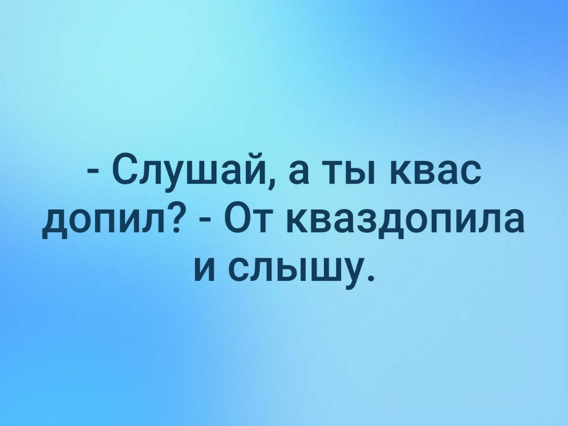 Слушай а ты квас допил От кваздопила и слышу