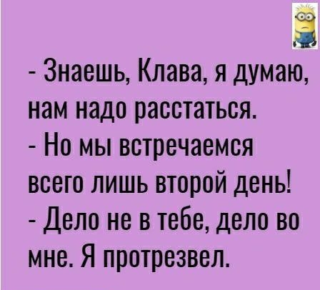 Знаешь Клава я думаю нам надо расстаться Но мы встречаемся всего лишь второй день Дело не в тебе дело во мне Я протрезвел