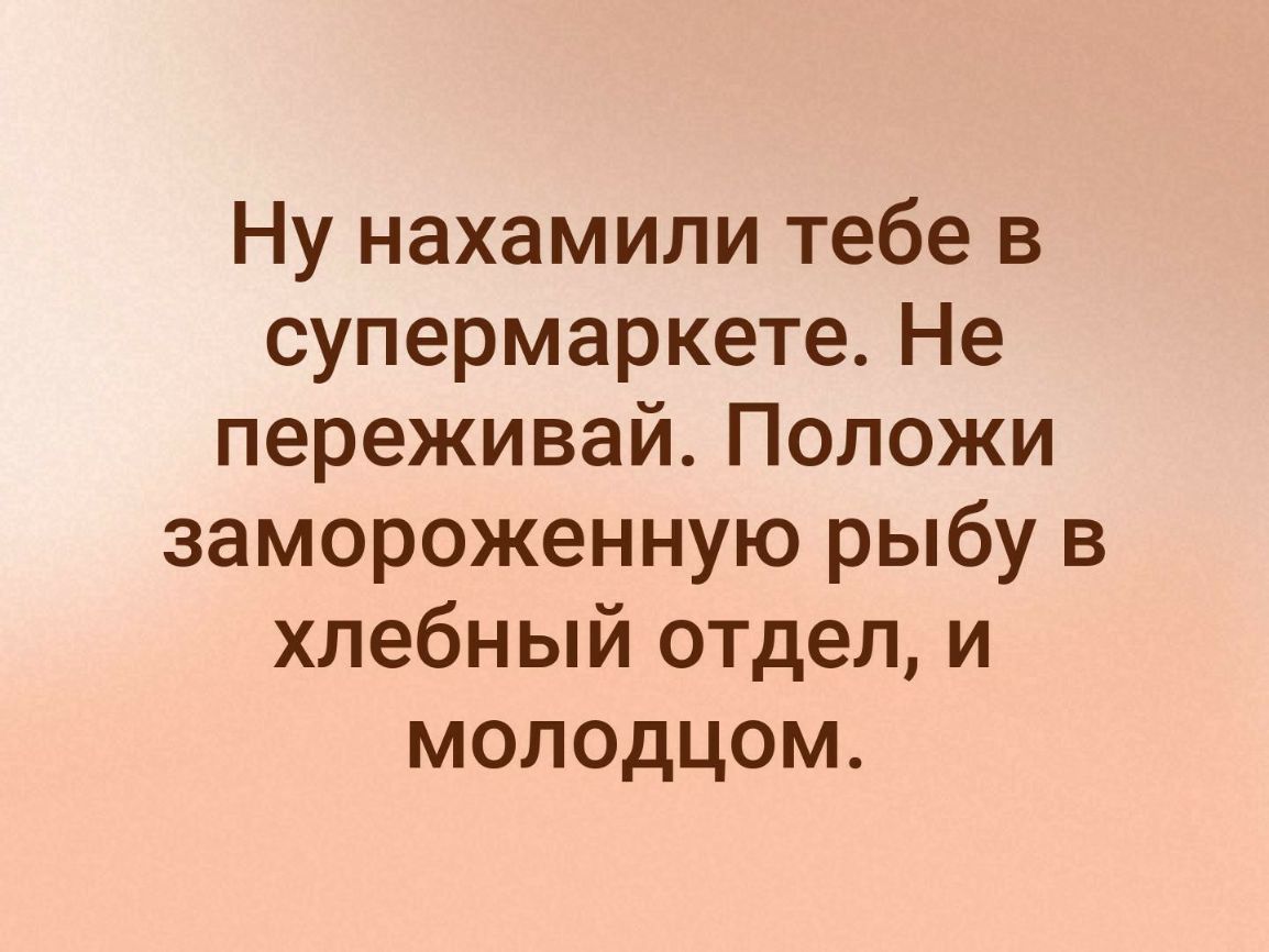 Ну нахамили тебе в супермаркете Не переживай Положи замороженную рыбу в хлебный отдел и молодцом