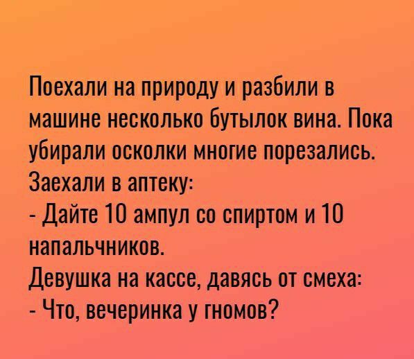 Поехали на природу и разбили в машине несколько бутылок вина Пока убирали осколки многие порезались Заехапи в аптеку Дайте 10 ампул со спиртом и 10 напальчников Девушка на кассе давясь от смеха Что вечеринка у гномов