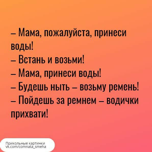 Мама пожалуйста принеси воды Встань и возьми Мама принеси воды Будешь ныть возьму ремень Пойдешь за ремнем водички прихвати