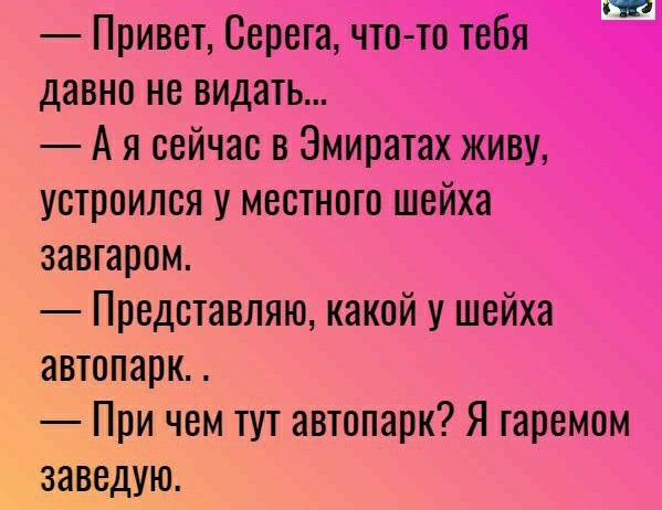 Привет Серега что то тебя давно не видать А я сейчас в Эмиратах живу устроился у местного шейха завгаром Представляю какой у шейха автопарк При чем тут автопарк Я гаремом заведую