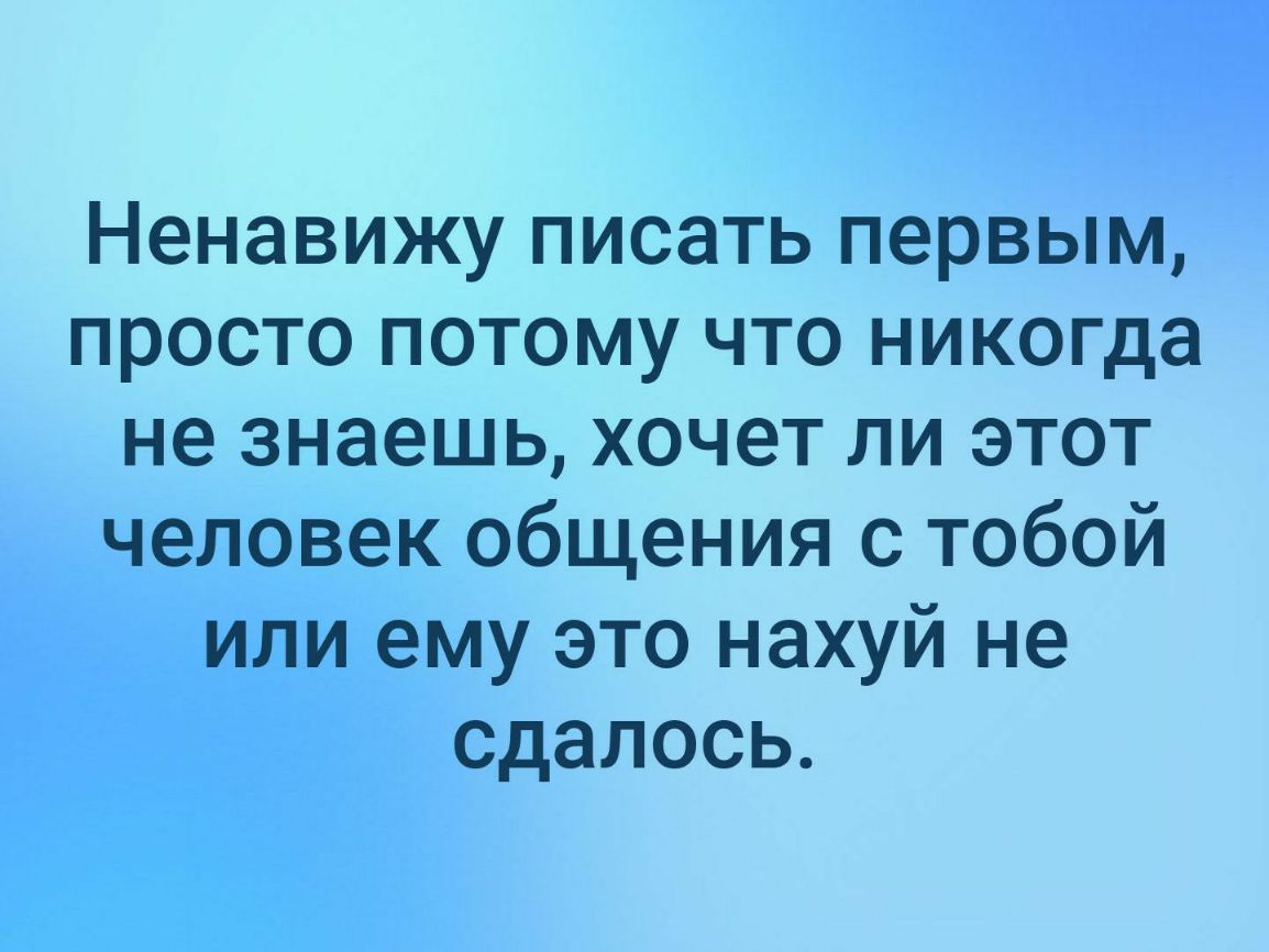 Ненавижу писать первым просто потому что никогда не знаешь хочет ли этот человек общения с тобой или ему это нахуй не сдалось