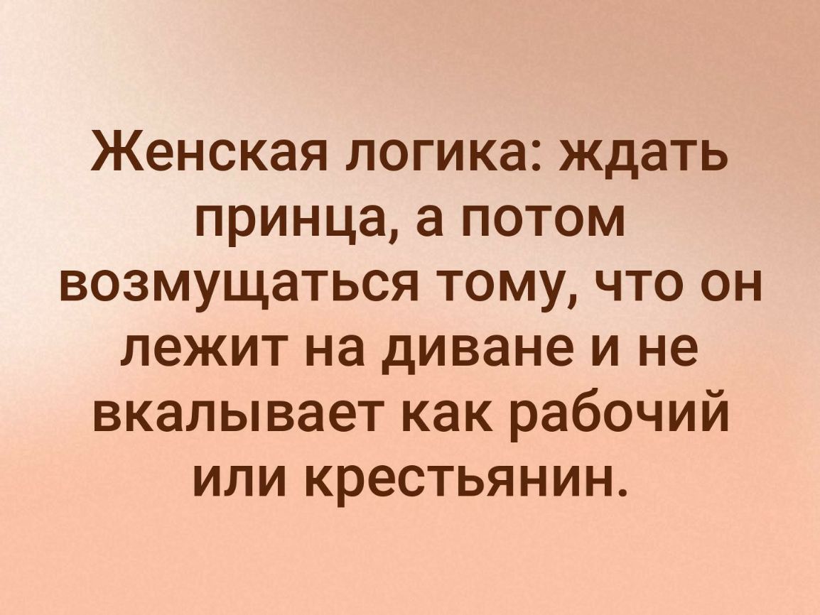 Женская логика ждать принца а потом возмущаться тому что он лежит на диване и не вкалывает как рабочий или крестьянин