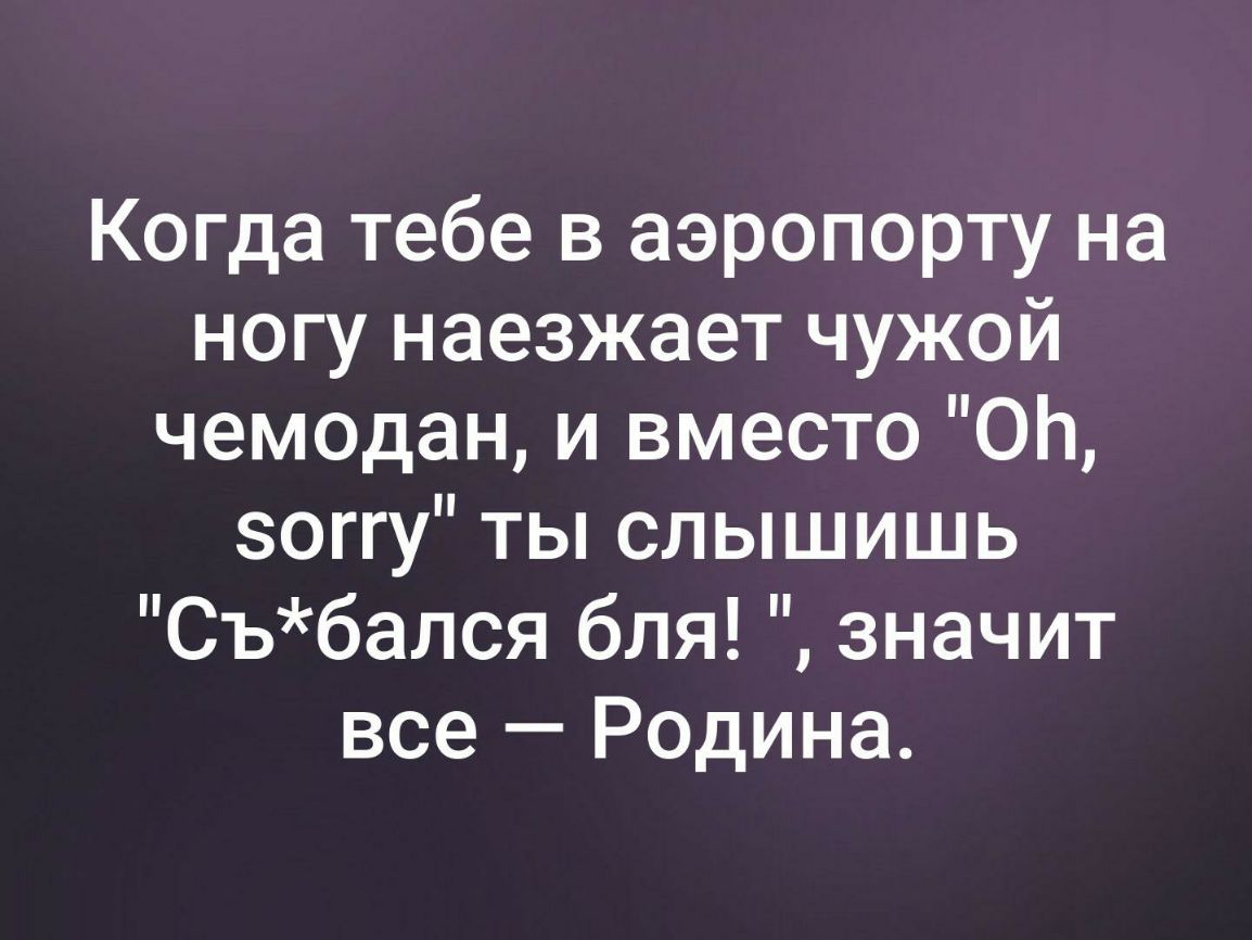 Когда тебе в аэропорту на ногу наезжает чужой чемодан и вместо ОЬ зоггу ты слышишь Събался бля значит все Родина
