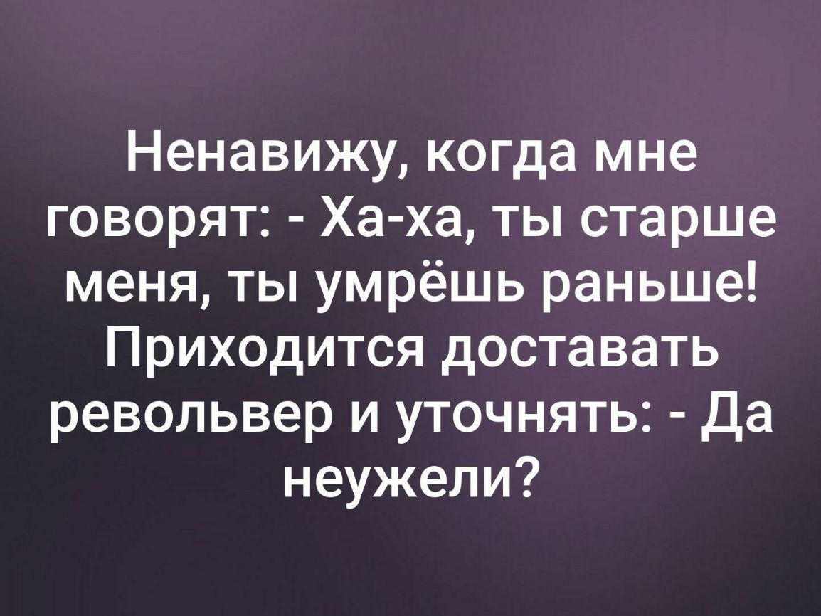 Ненавижу когда мне говорят Ха ха ты старше меня ты умрёшь раньше Приходится доставать револьвер и уточнять Да неужели