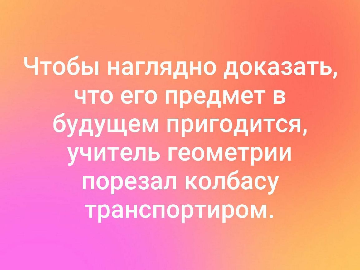 Чтобы наглядно доказать что его предмет в бУдУЩем пригодится учитель геаметрии порезал колбасу транспортиром