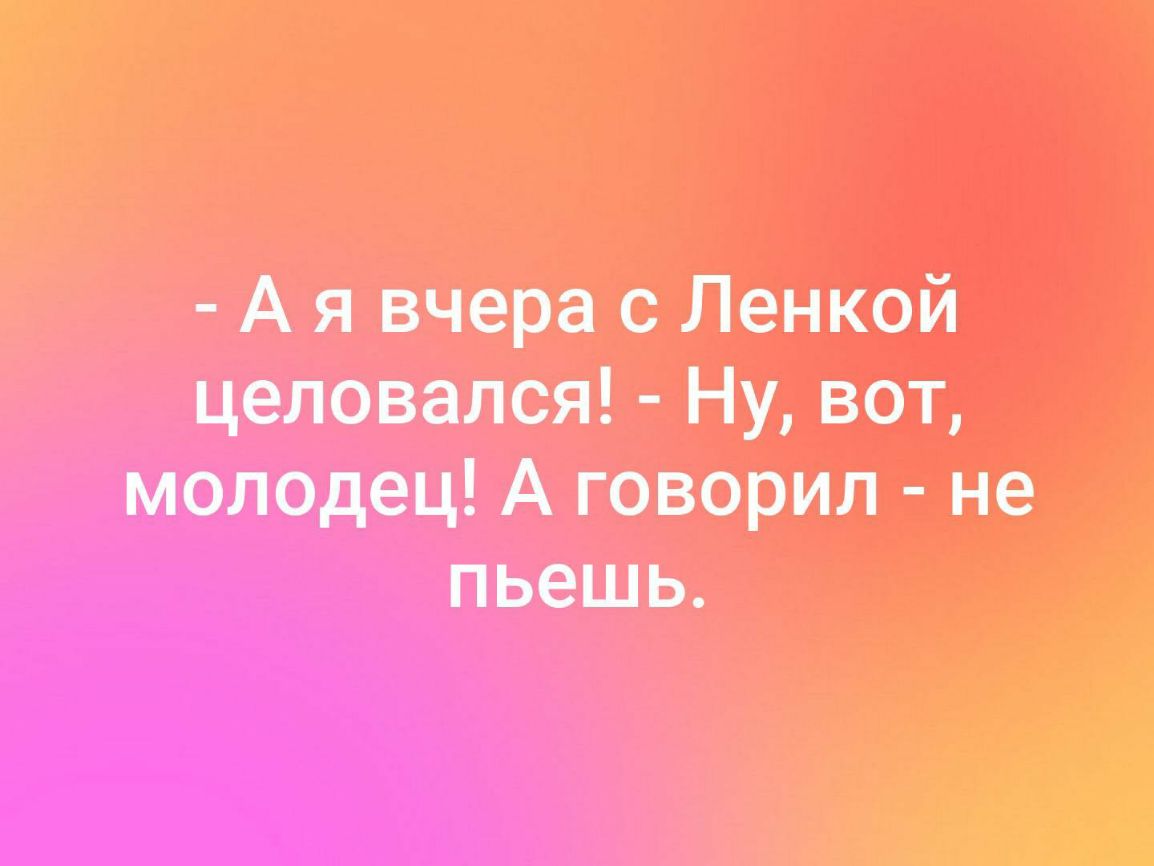 А я вчера Ленкой целовался Ну ват молодец А говорил не пьешь