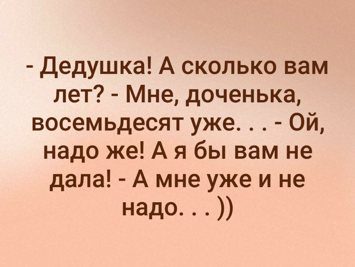 Дедушка А сколько вам лет Мне доченька восемьдесят уже Ой надо же А я бы вам не дала А мне уже и не надо