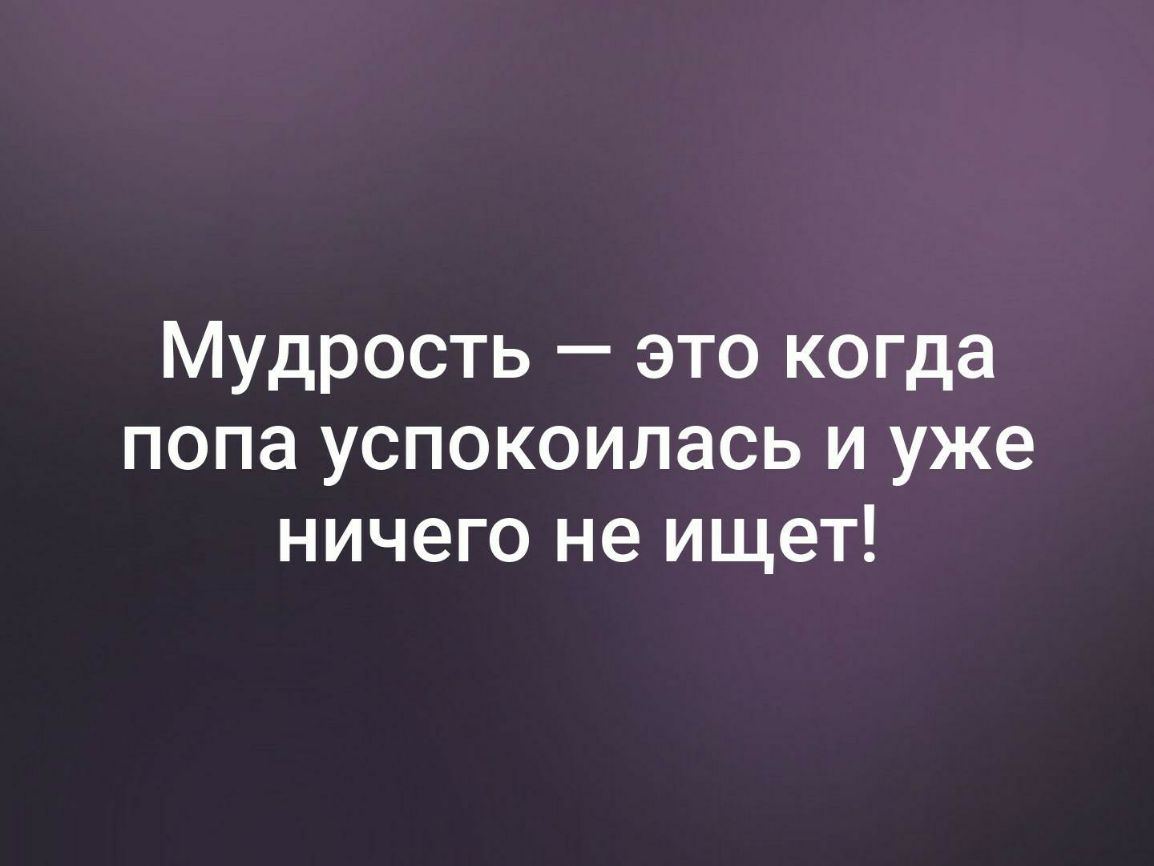 Мудрость это когда попа успокоилась и уже ничего не ищет