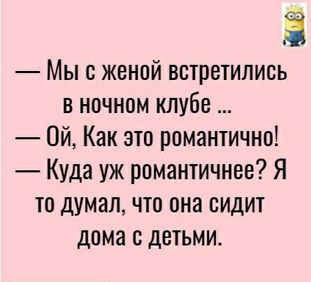 З Мы с женой встретились в ночном клубе Ой Как это романтично Куда уж романтичное Я то думал что она сидит дома с детьми