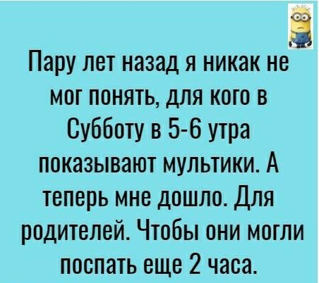 Пару лет назад я никак не мог понять для кого в Субботу в 5 6 утра показывают мультики А теперь мне дошло Для родителей Чтобы они могли поспать еще 2 часа