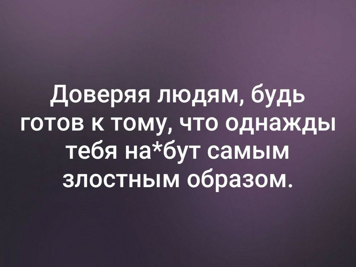 Доверяя людям будь готов к тому что однажды тебя набут самым злостным образом