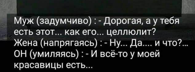 кг н Муж задумчиво Дорогая а у тебя есть этот как его целлюлит Жена напрягаясь Ну Да и что ОН умиляясь И всё то у моей красавицы есть
