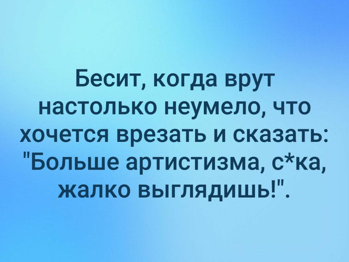 Бесит когда врут настолько неумело что хочется врезать и сказать Больше артистизма ска жалко выглядишь
