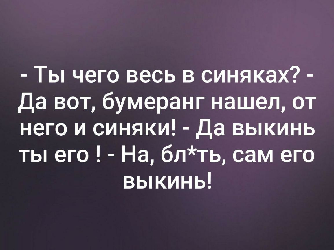 Ты чего весь в синяках Да вот бумеранг нашел от него и синяки Да выкинь ты его На блть сам его выкинь