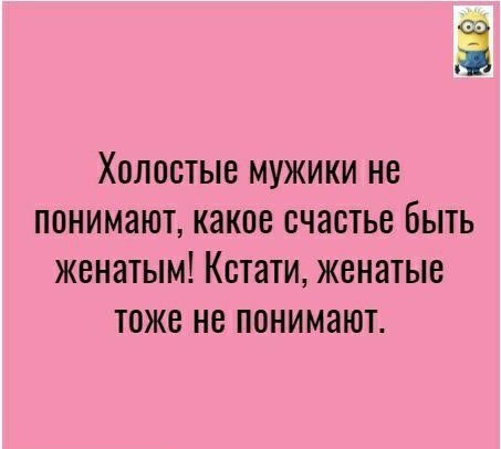Холостые мужики не понимают какое счастье быть женатым Кстати женатые тоже не понимают