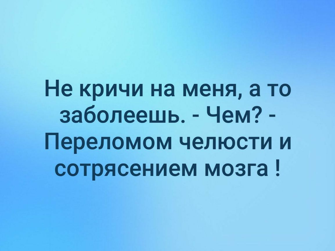 Не кричи на меня а то заболеешь Чем Переломом челюсти и сотрясением мозга