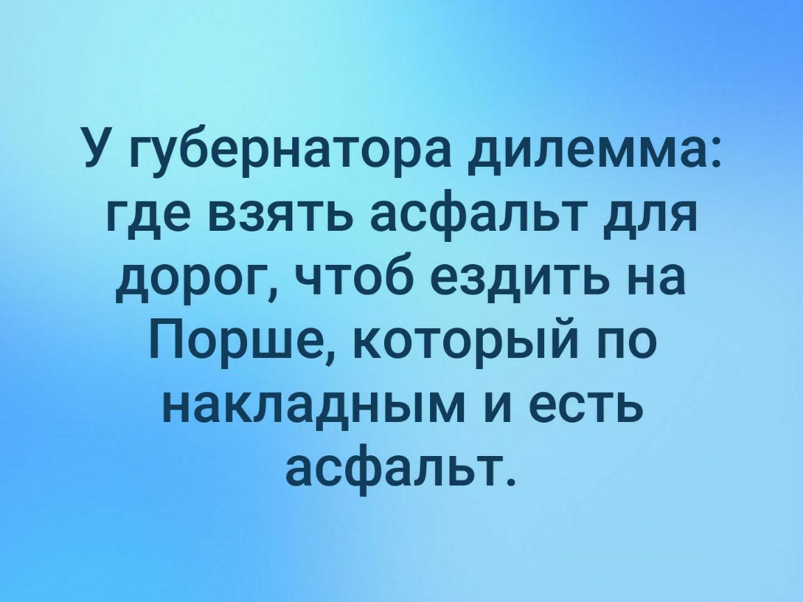 У губернатора дилемма где взять асфальт для дорог чтоб ездить на Порше который по накладным и есть асфальт