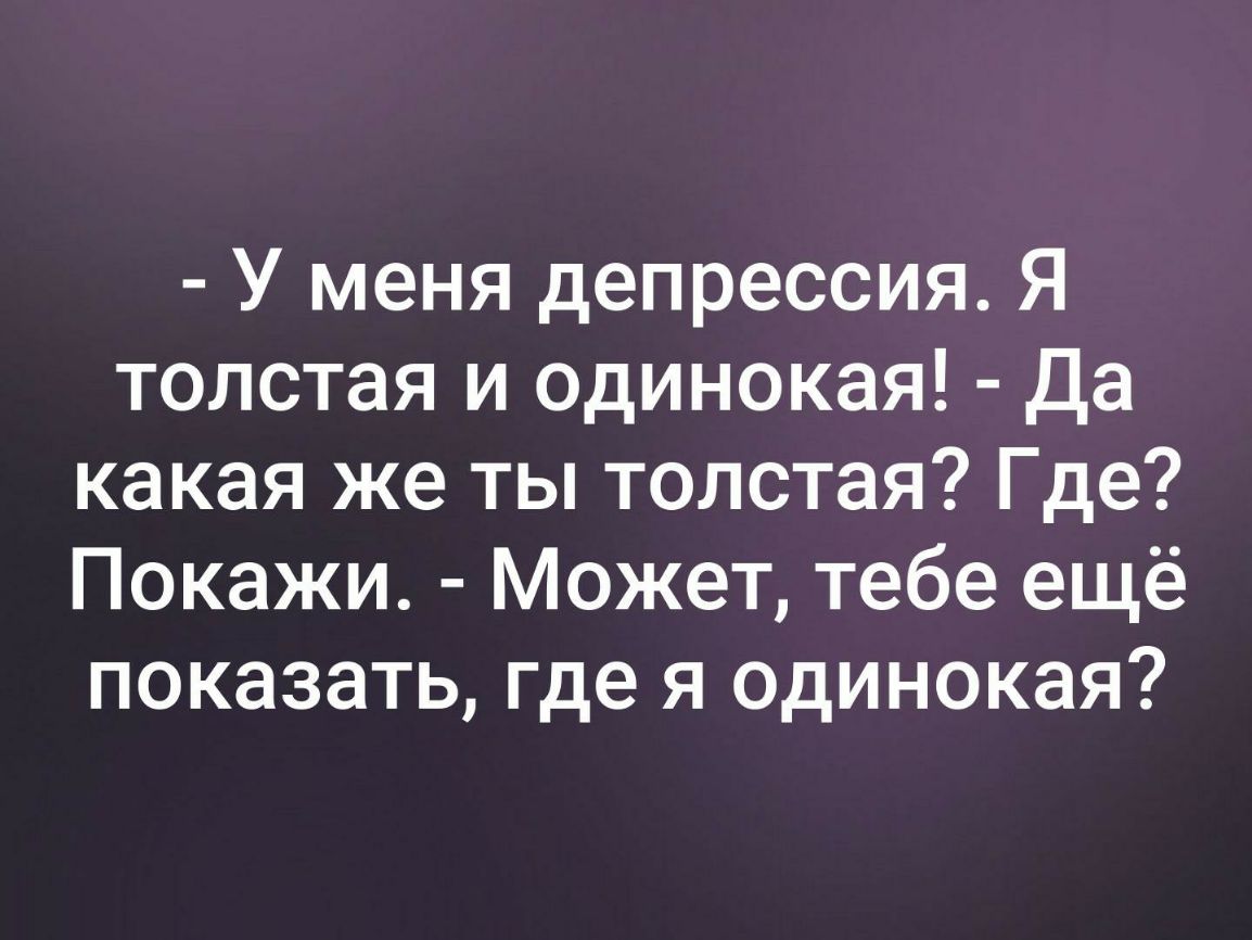 У меня депрессия. У меня депрессия я толстая и одинокая. Я толстая и одинокая. Я такая толстая и одинокая анекдот.