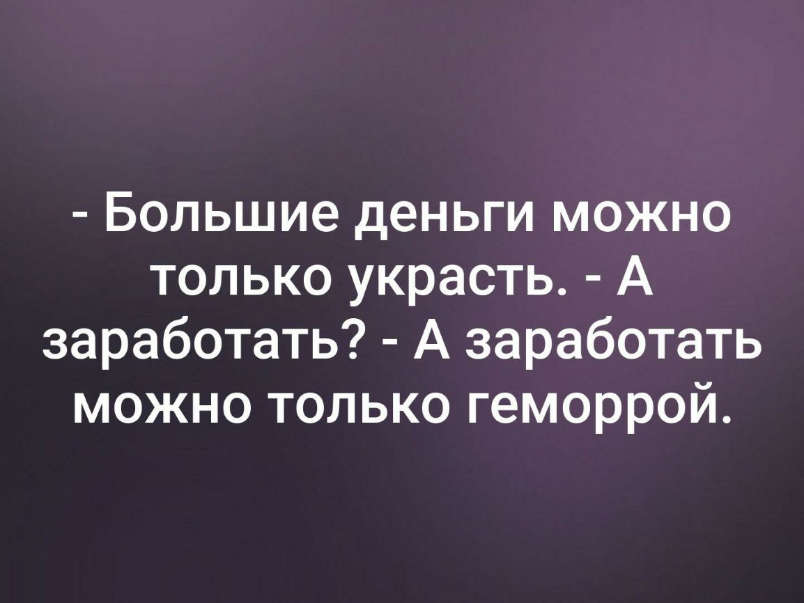Большие деньги можно только украсть А заработать А заработать можно только геморрой