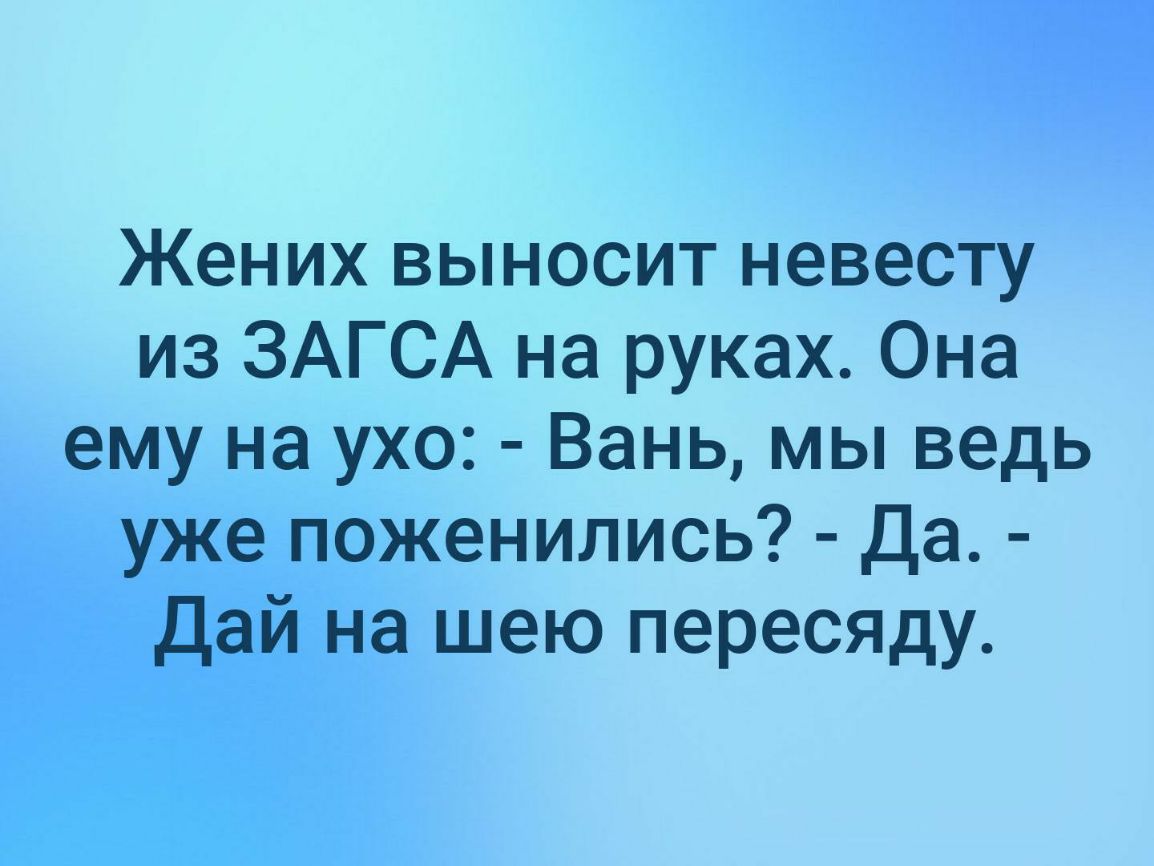 Жених выносит невесту из ЗАГСА на руках Она ему на ухо Вань мы ведь уже поженились Да Дай на шею пересяду