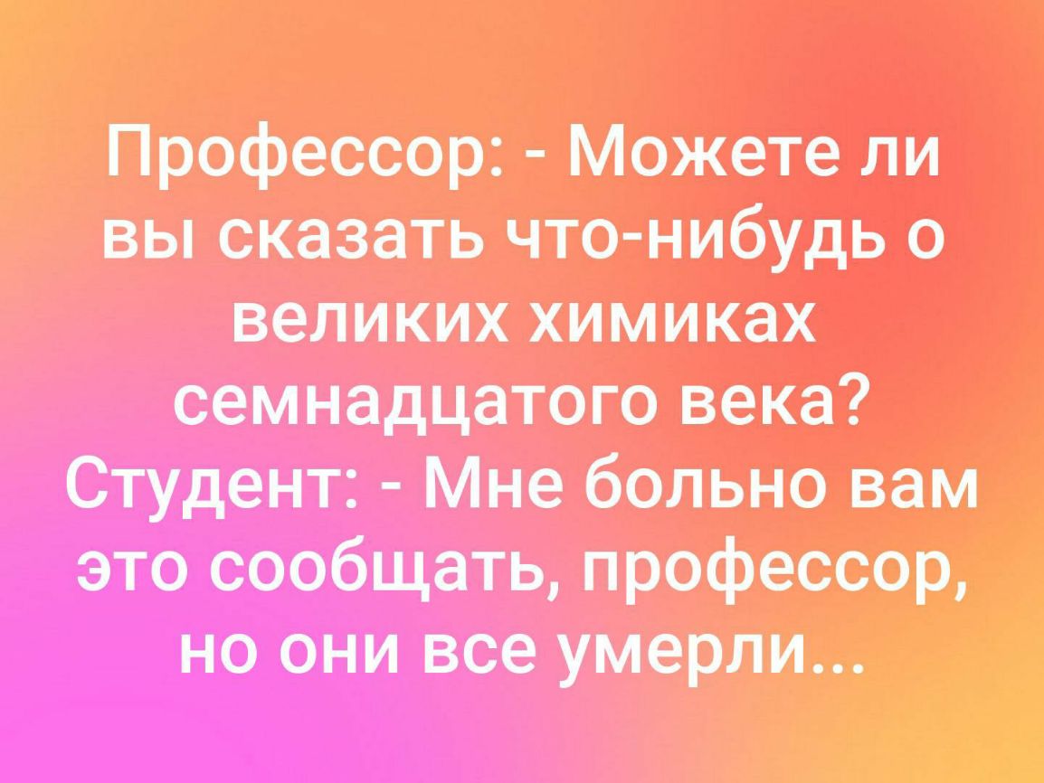 П рафеосор Можете ли вы сказать чтонибудь о великих химиках семнадцатого века Студент Мне больнв вам это сообщать профессор но они все умерли