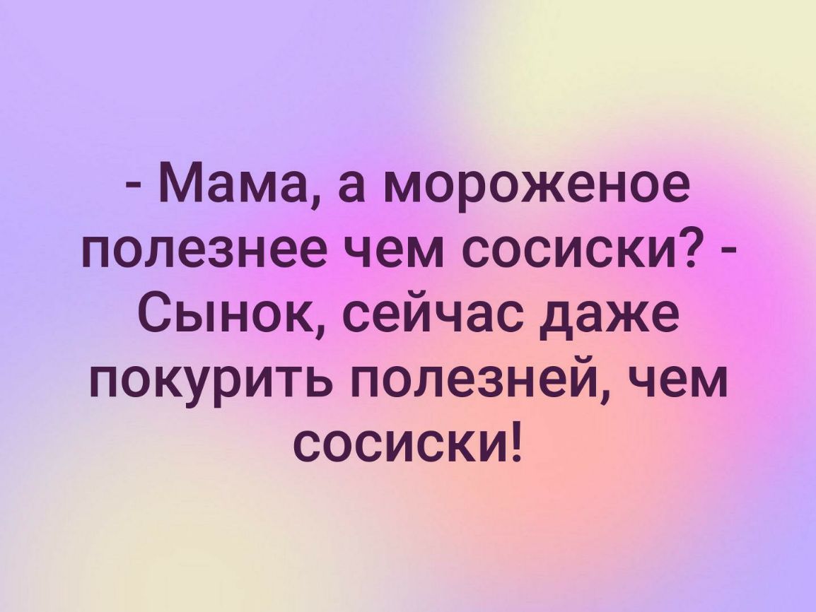 Мама а мороженое полезнее чем сосиски Сынок сейчас даже покурить полезней чем сосиски