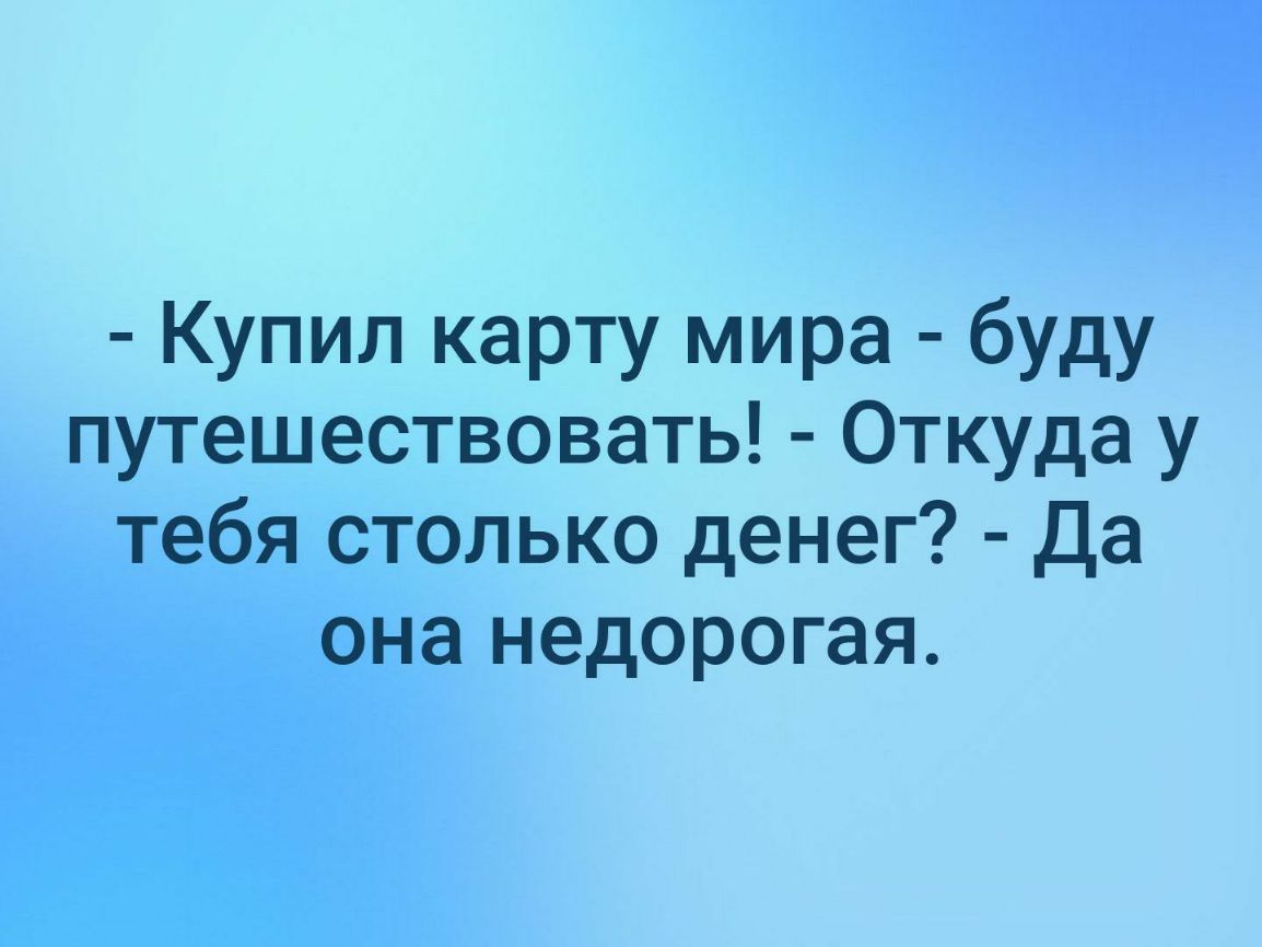 Купил карту мира буду путешествовать Откуда у тебя столько денег Да она недорогая