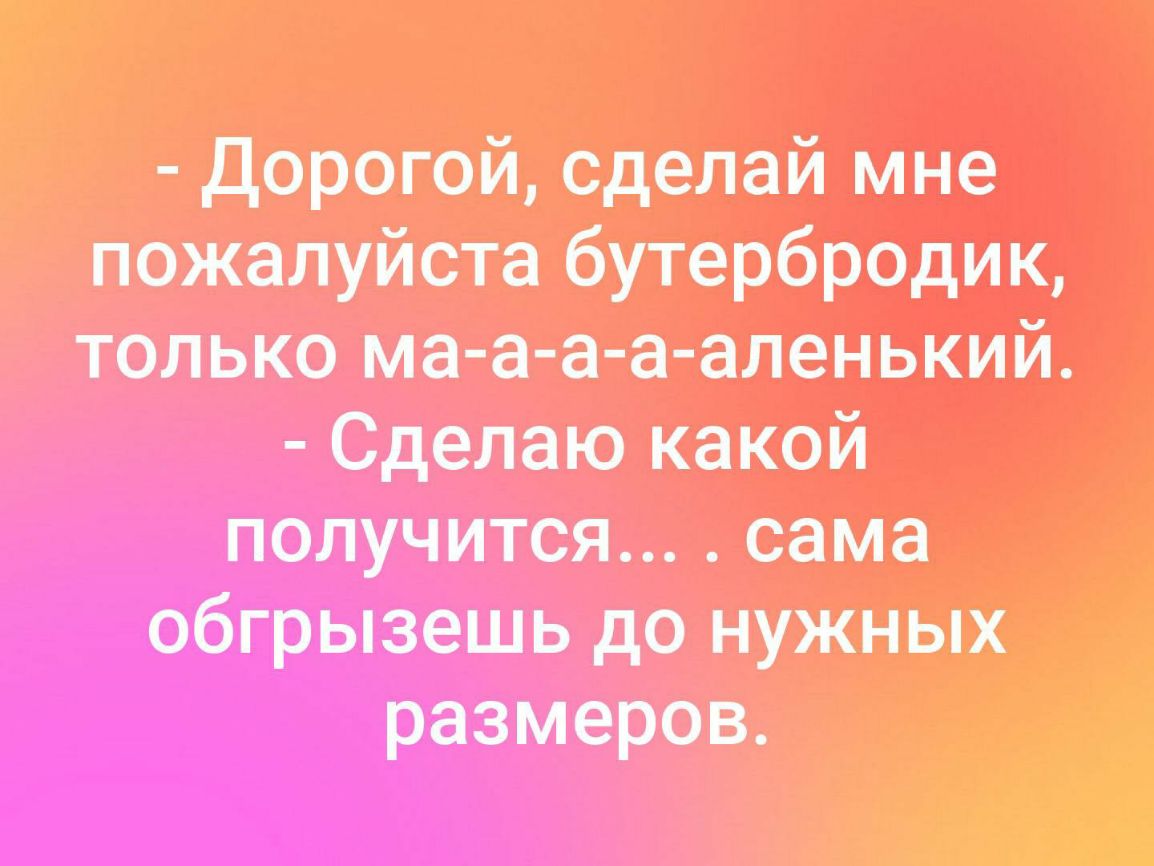 дорогой сделай мне пожалуйста бутербродищ только мааааааленький Сделаю какой потш1 сама обгрызешь до нуящых размеров