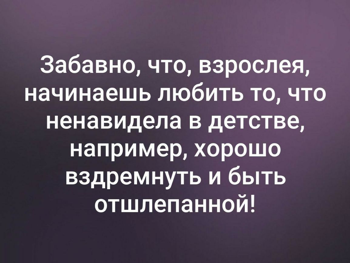 Забавно что взрослея начинаешь любить то что ненавидела в детстве например хорошо вздремнуть и быть отшлепанной