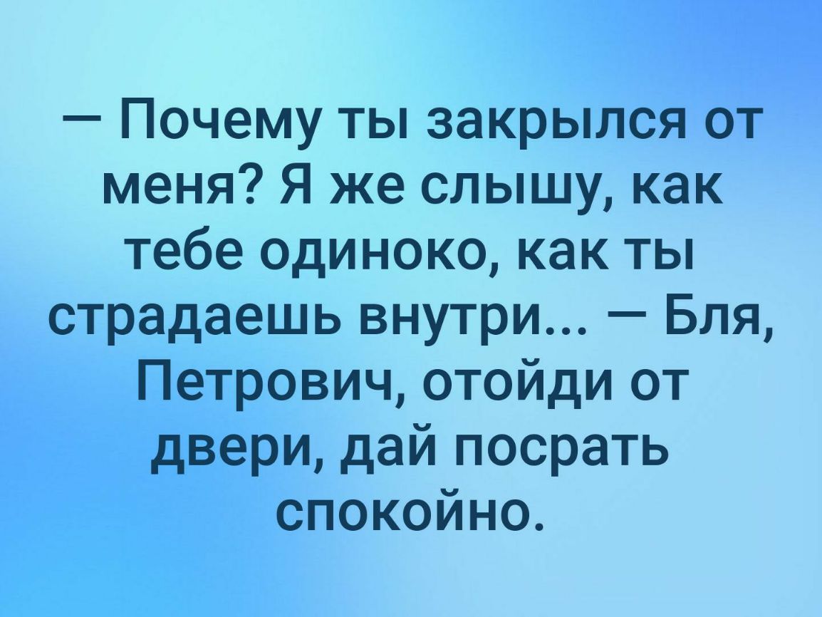 Почему ты закрылся от меня Я же слышу как тебе Одиноко как ты страдаешь внутри Бля Петрович отойди от двери дай посрать спокойно