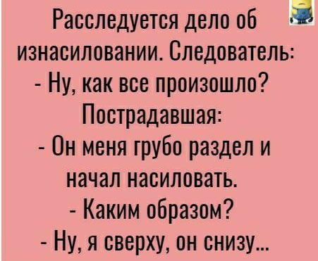 Расследуется дело об 3 изнасиловании Следователь Ну как все произошло Пострадавшая Он меня грубо раздел и начал насиловать Каким образом Ну я сверху он снизу