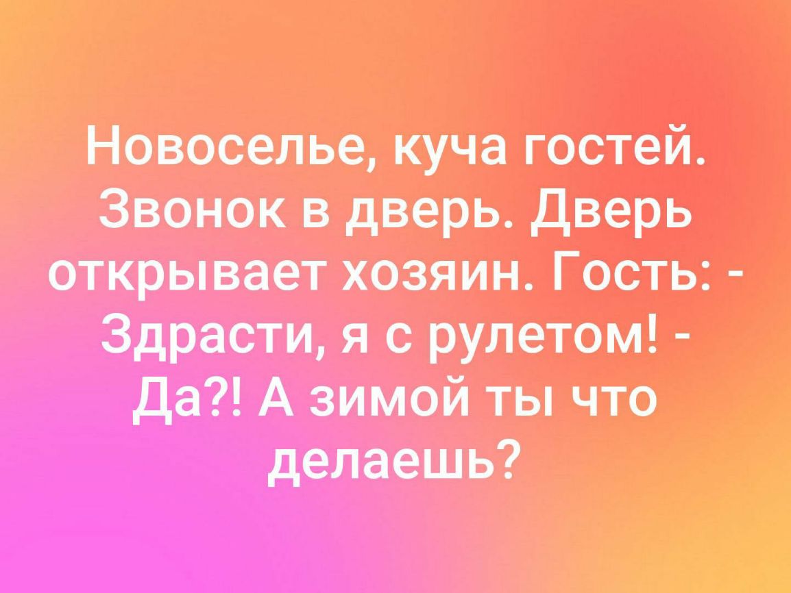 Новоселье куча гостей Звонок в дверь дверь открывает хозяин Гость Здрасти я рулетом Да А зимой ты что делаешь _