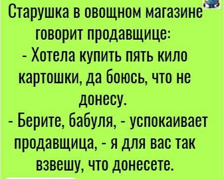 Старушка в овощном магазинеи говорит продавщицо ХотеЛа купить пять кило картошки да боюсь что не донеоу Берите бабуля успокаивает продавщица я для вас так взвешу что донеооте