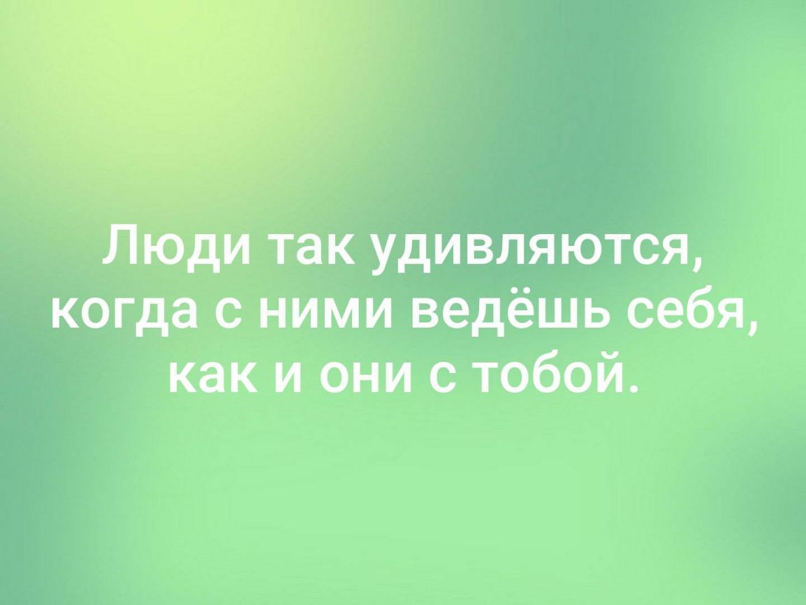 Люди так удивляются когда с ними ведёшь себя как и они с тобой