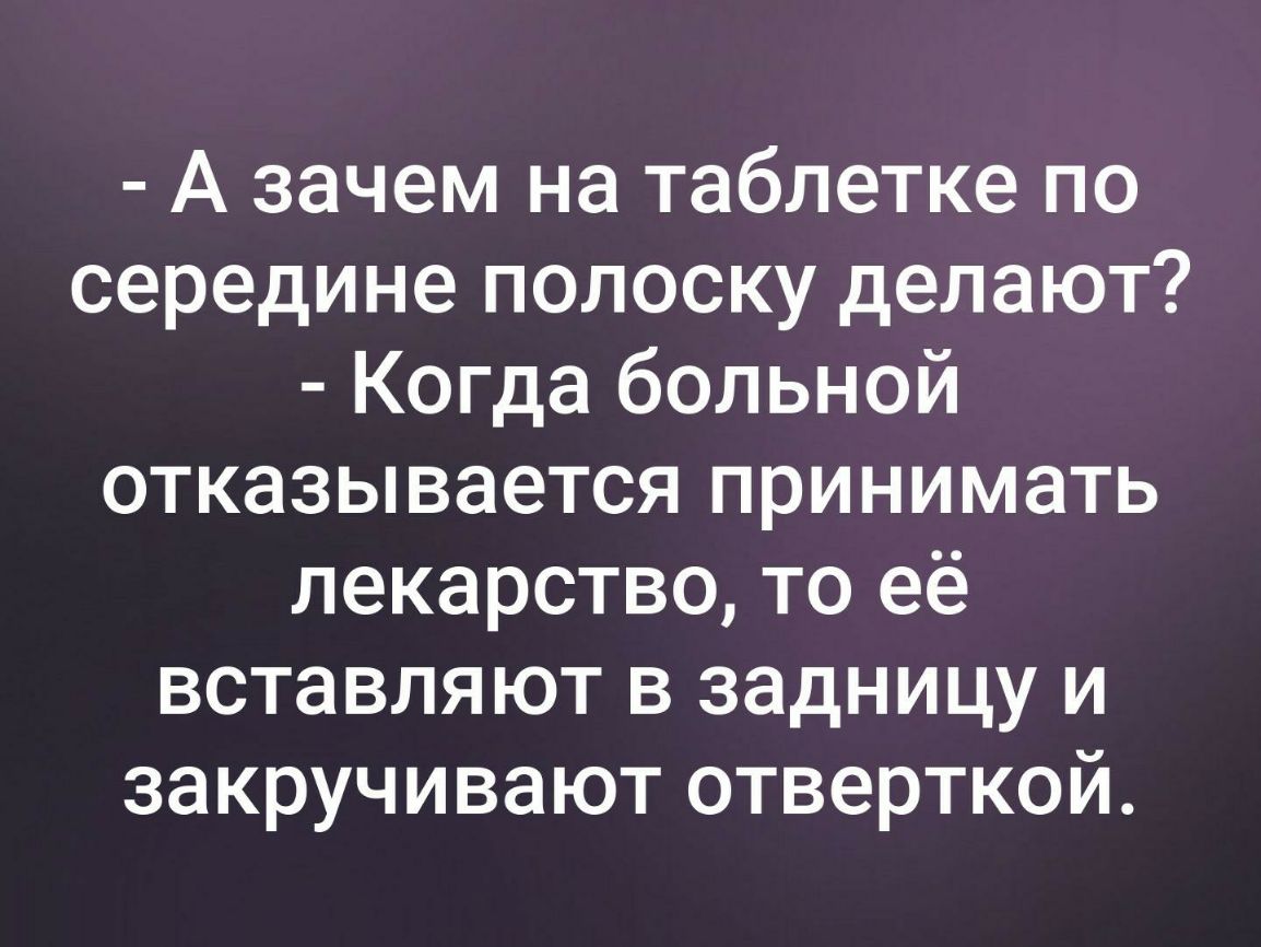 А зачем на таблетке по середине полоску делают Когда больной отказывается принимать лекарство то её вставляют в задницу и закручивают отверткой