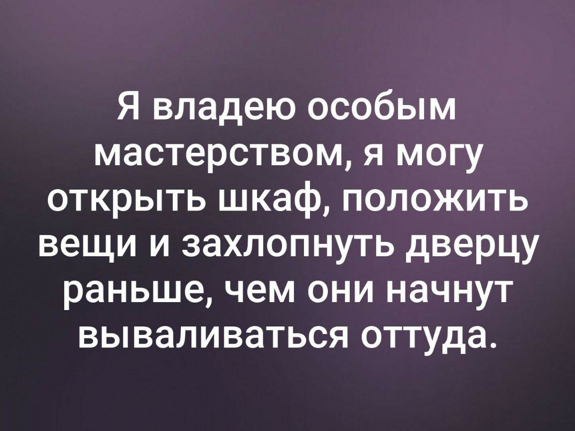 Я владею особым мастерством я могу открыть шкаф положить вещи и захлопнуть дверцу раньше чем они начнут вываливаться оттуда