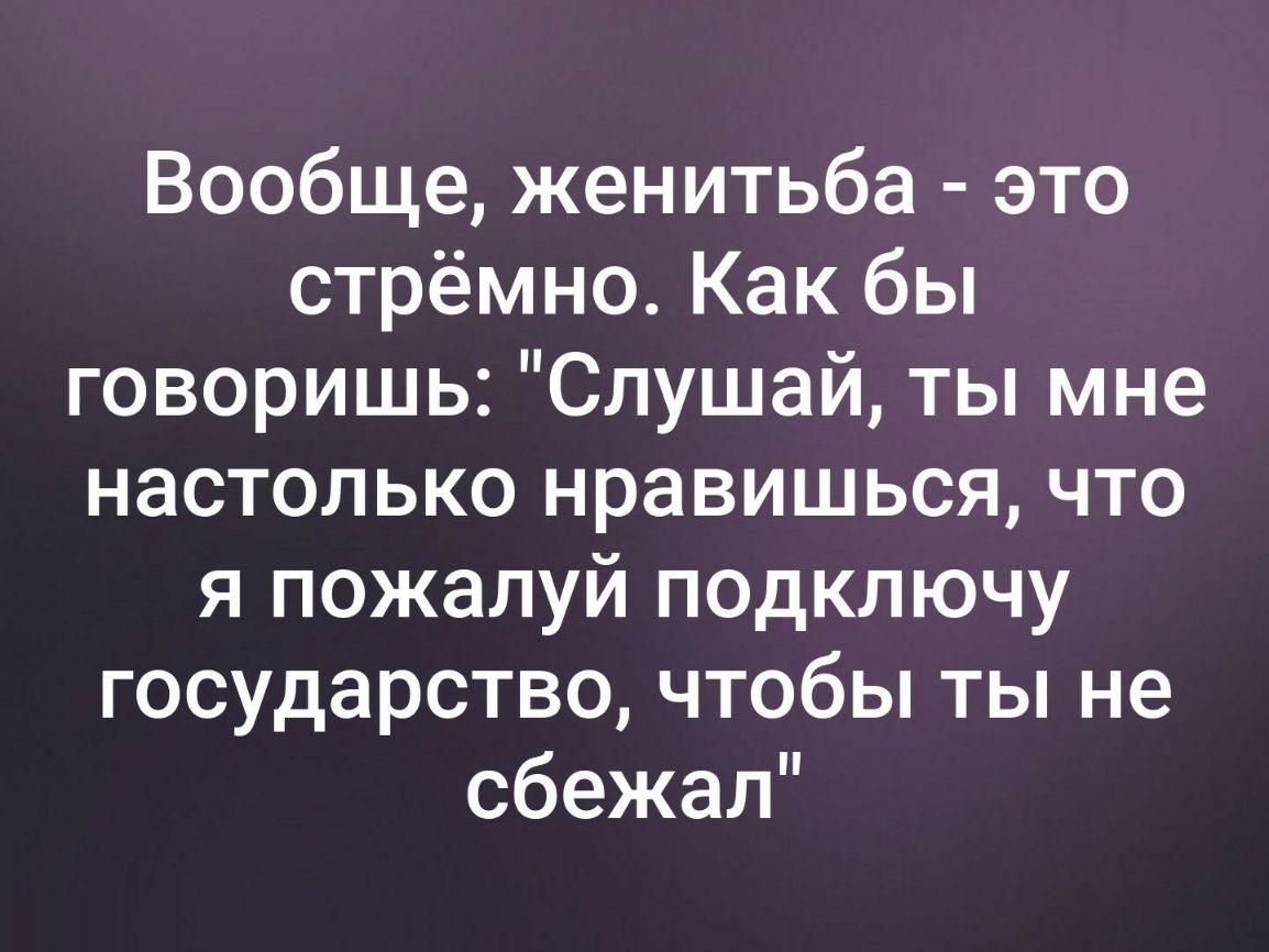 Вообще женитьба это стрёмно Как бы говоришь Слушай ты мне настолько нравишься что я пожалуй подключу государство чтобы ты не сбежал