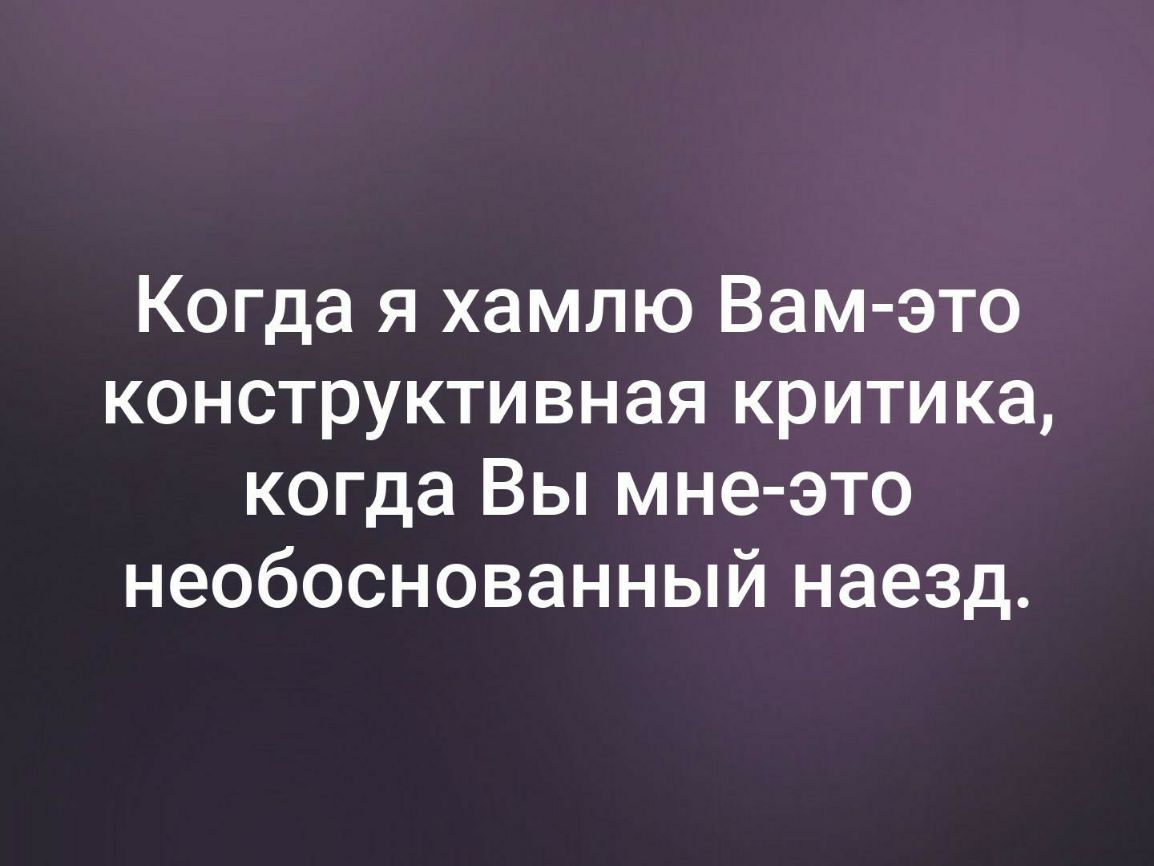 Когда я хамлю Вам это конструктивная критика когда Вы мне это необоснованный наезд