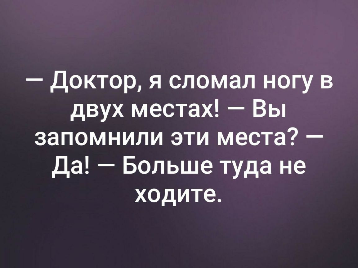 Доктор я сломал ногу в двух местах Вы запомнили эти места Да Больше туда не ходите