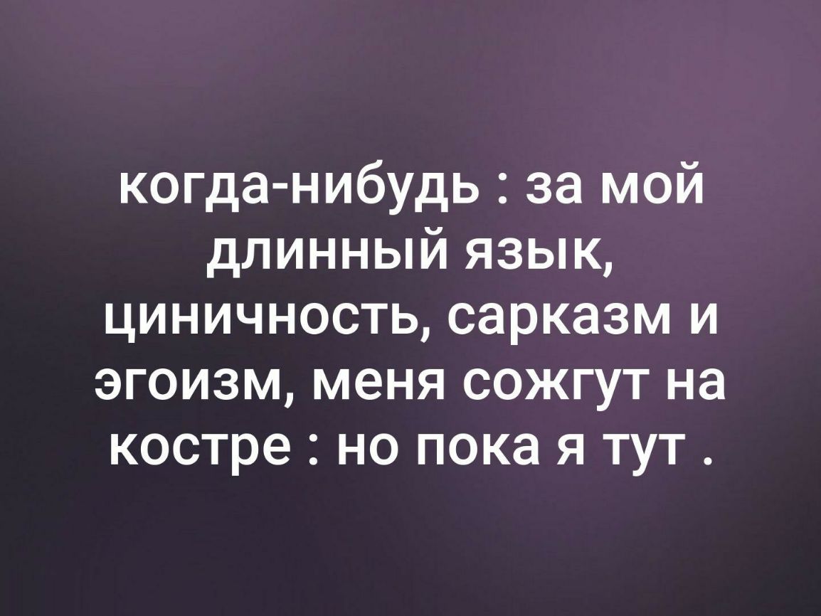 когда нибудь за мой длинный язык циничность сарказм и эгоизм меня сожгут на костре но пока я тут