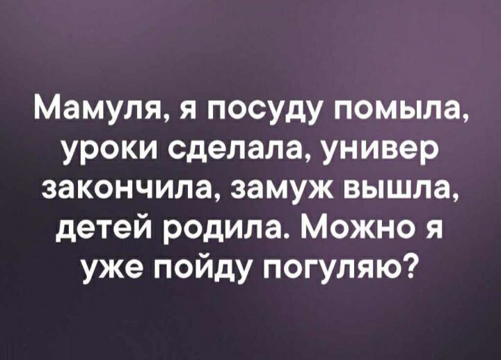 Мамуля я посуду помыла уроки сделала универ закончила замуж вышла детей родила Можно я уже пойду погуляю