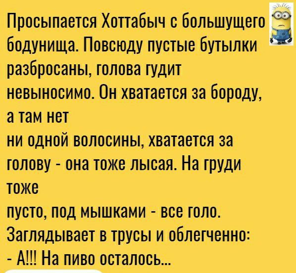 Просыпается Хоттабыч с большущего с бодунища Повсюду пустые бутылки разбросаны голова тудит невыносимо Он хватается за бороду а там нет ни одной волосины хватается за голову она тоже лысая На груди тоже пусто под мышками все шло Заглядывает в трусы и облегченно А На пиво осталось