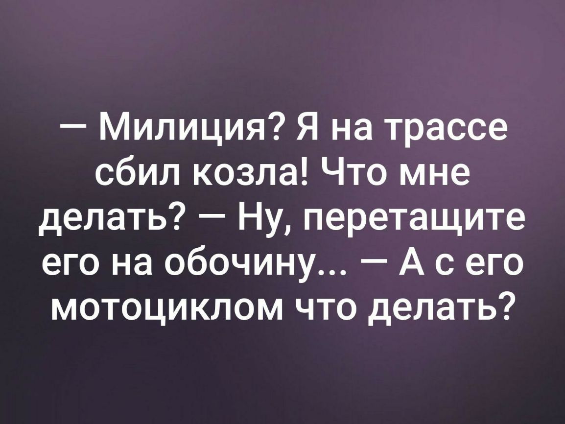Милиция Я на трассе сбил козла Что мне делать Ну перетащите его на обочину А с его мотоциклом что делать