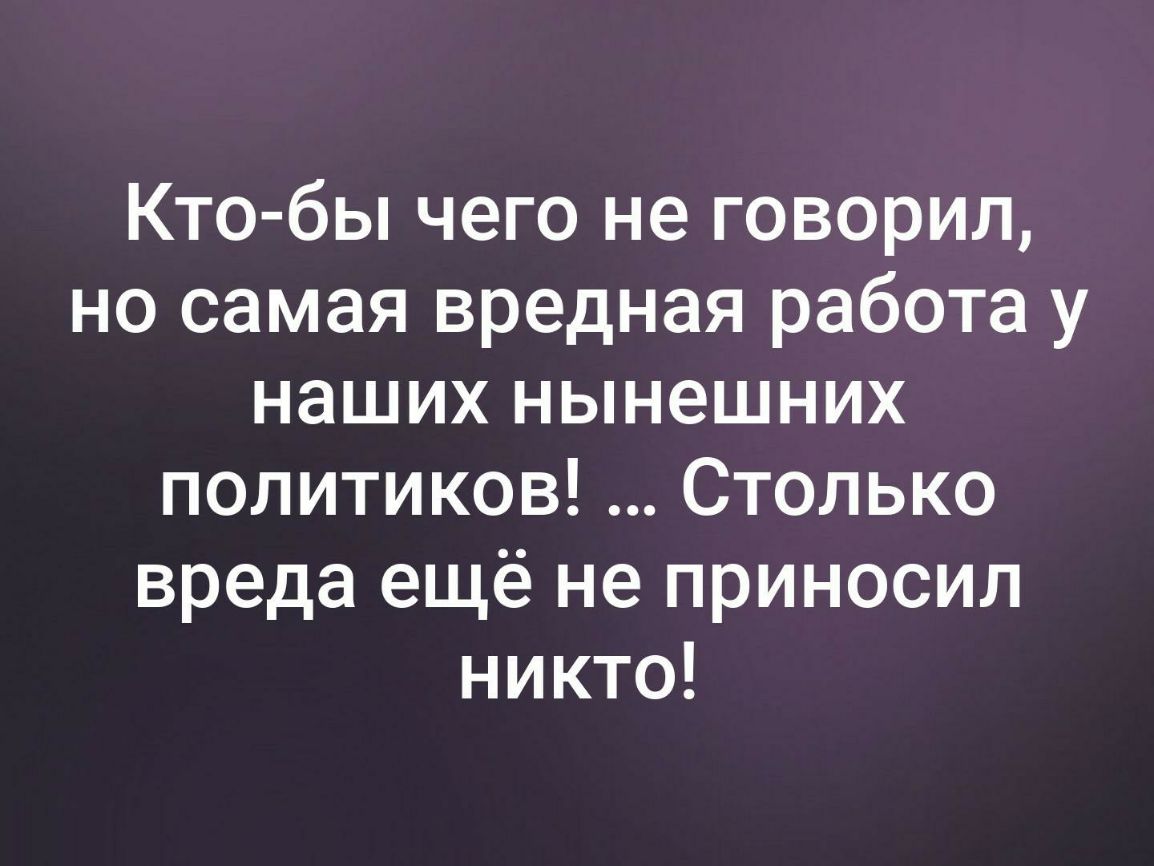 Кто бы чего не говорил но самая вредная работа у наших нынешних политиков Столько вреда ещё не приносил никто