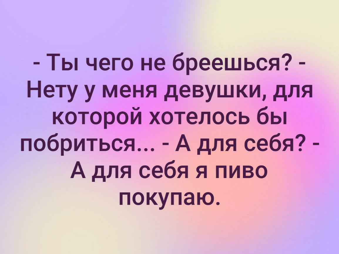 Ты чего не бреешься Нету у меня девушки для которой хотелось бы побриться А для себя А для себя я пиво покупаю