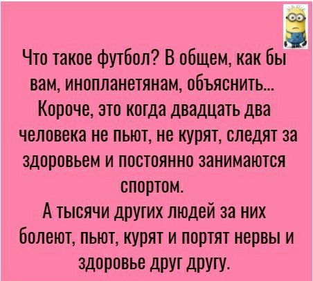 3 Что такое футбол В общем как Вы вам инопланетянам объяснить Короче это когда двадцать два человека не пьют не курят следят за здоровьем и постоянно занимаются спортом А тысячи друтих людей за них болеют пьют курят и портят нервы и здоровье друт другу
