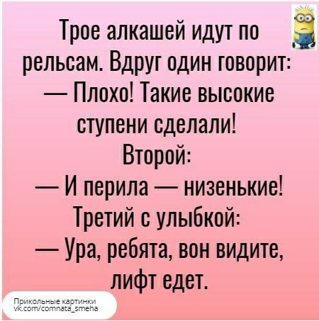 Трое алкашей идут по 3 рельсам Вдруг один говорит Плохо Такие высокие ступени сделали Второй И перила низенькие Третий с улыбкой Ура ребята вон видите лифт едет